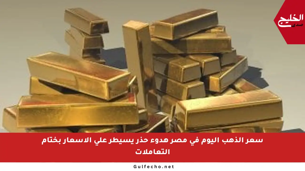 سعر الذهب اليوم في مصر هدوء حذر يسيطر على الأسعار بختام التعاملات